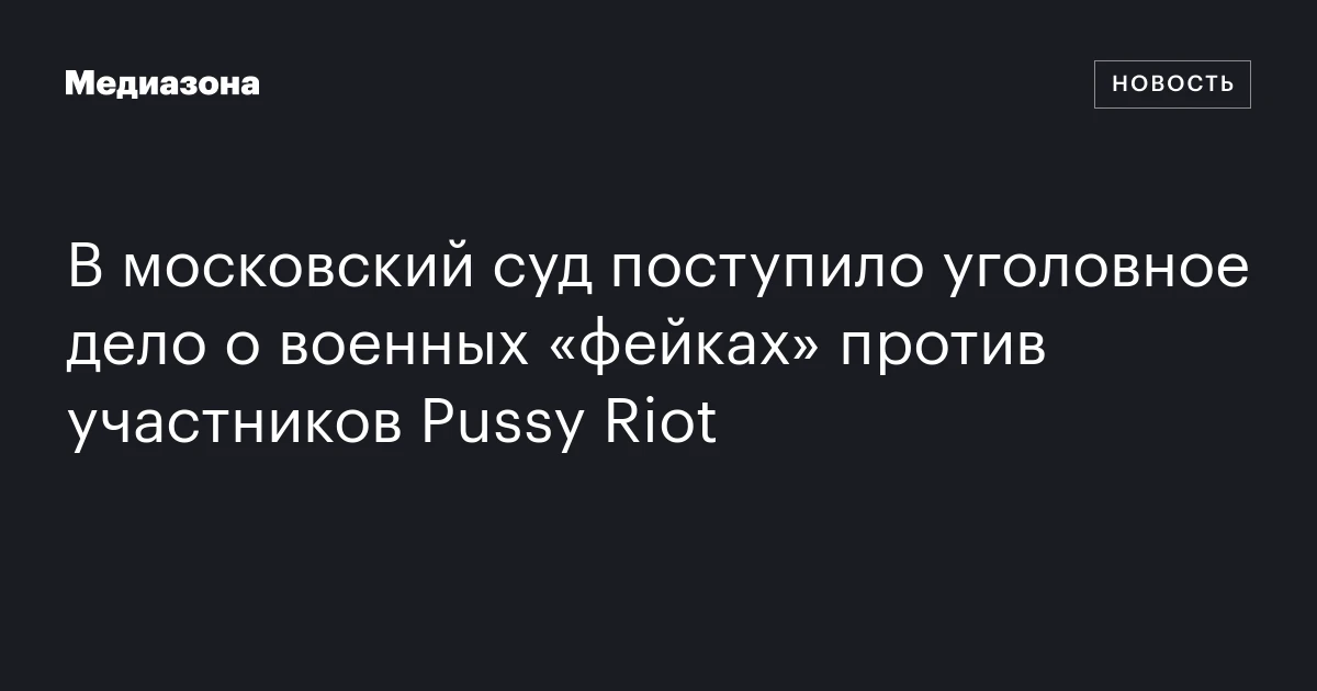 В московский суд поступило уголовное дело о военных фейках против участников Pussy Riot
