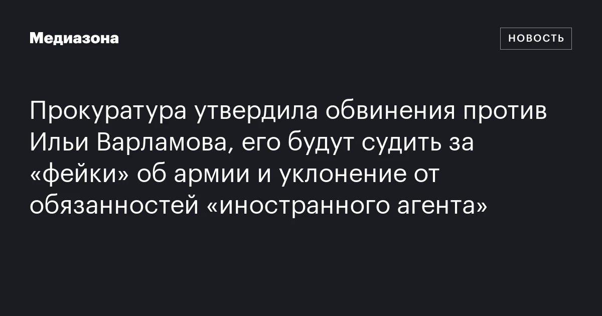 Прокуратура утвердила обвинения против Ильи Варламова, его будут судить за «фейки» об армии и уклонение от обязанностей «иностранного агента»