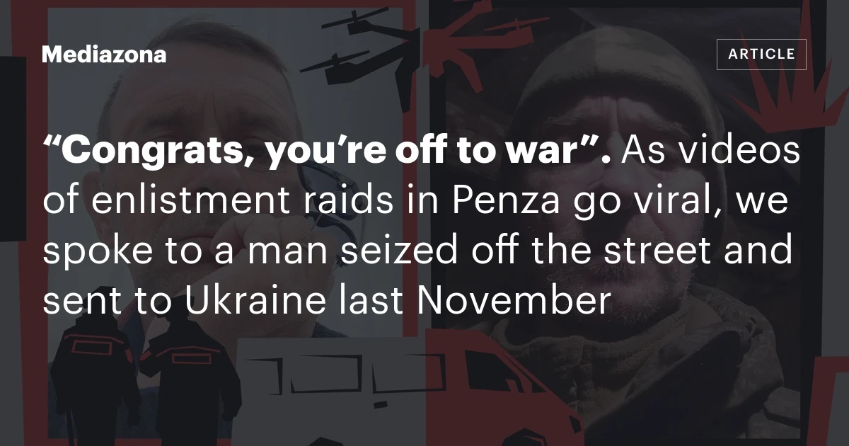 “Congrats, you’re off to war”. As videos of enlistment raids in Penza go viral, we spoke to a man seized off the street and sent to Ukraine last November
