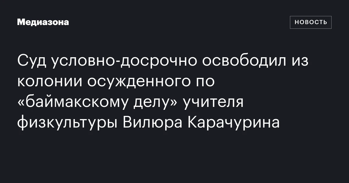 Суд условно‑досрочно освободил из колонии осужденного по «баймакскому делу» учителя физкультуры Вилюра Карачурина