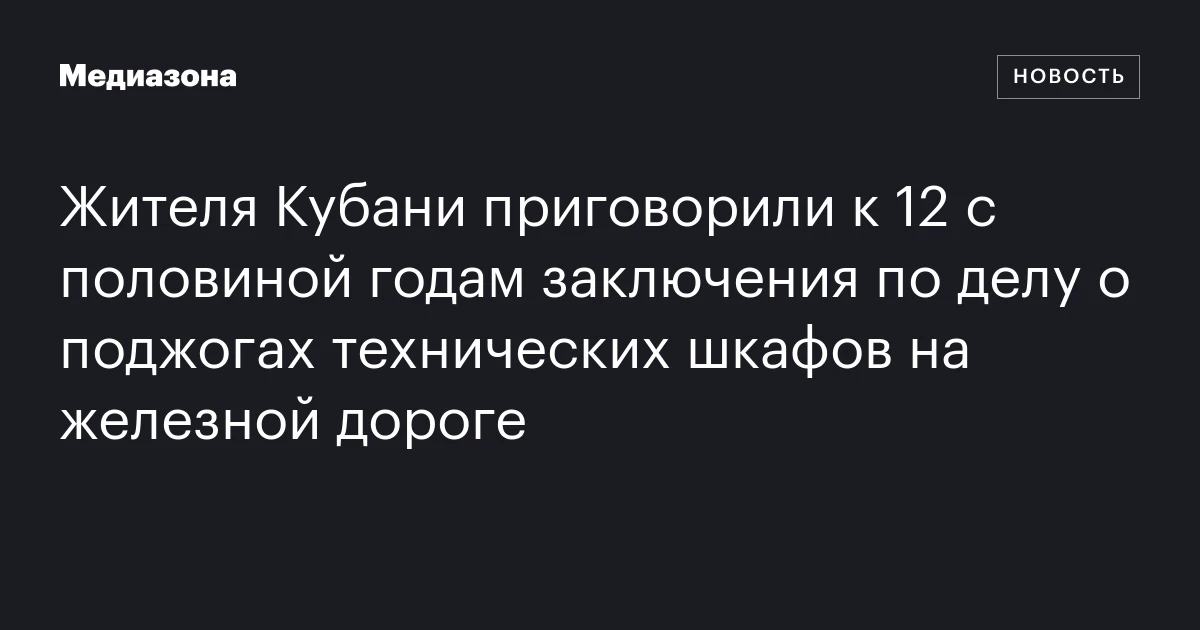 Жителя Кубани приговорили к 12 с половиной годам заключения по делу о поджогах технических шкафов на железной дороге