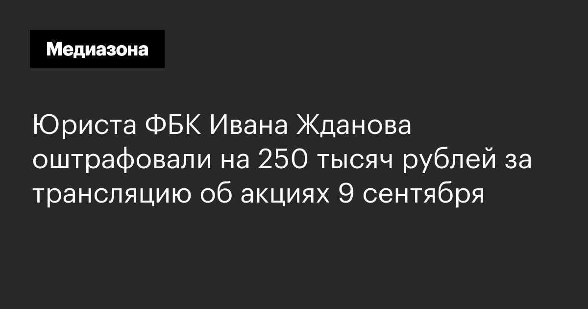 Юриста фбк ивана жданова оштрафовали на 250 тысяч рублей за трансляцию об акциях 9 сентября