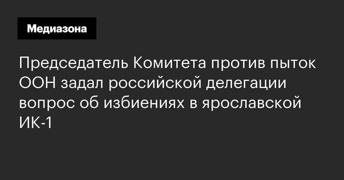 Председатель комитета против пыток оон задал российской делегации вопрос об избиениях в ярославской ик-1