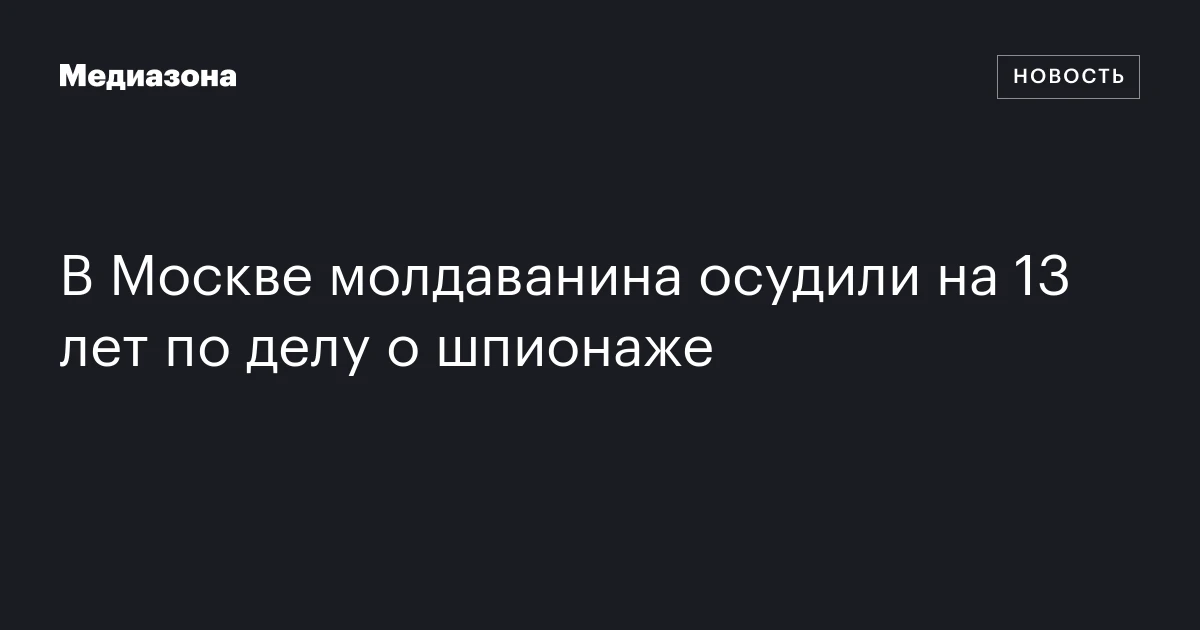 В Москве молдаванина осудили на 13 лет по делу о шпионаже