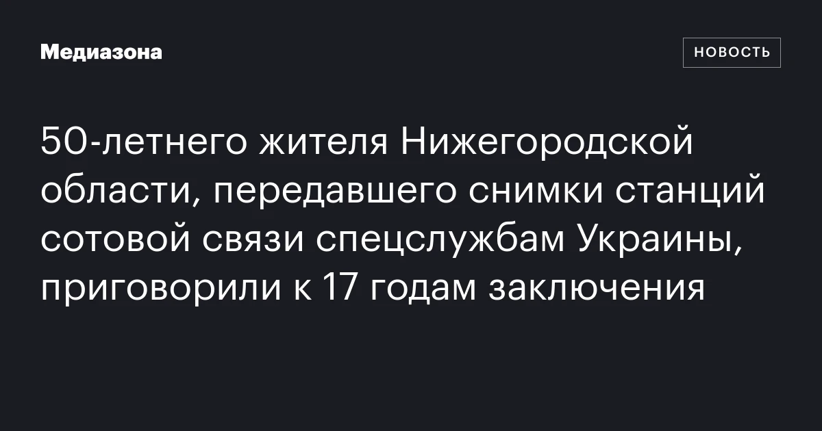 50‑летнего жителя Нижегородской области, передавшего снимки станций сотовой связи спецслужбам Украины, приговорили к 17 годам заключения
