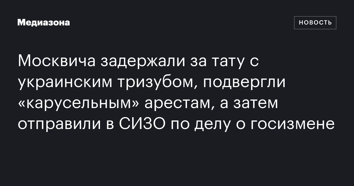 Москвича задержали за тату с украинским тризубом, подвергли «карусельным» арестам, а затем отправили в СИЗО по делу о госизмене