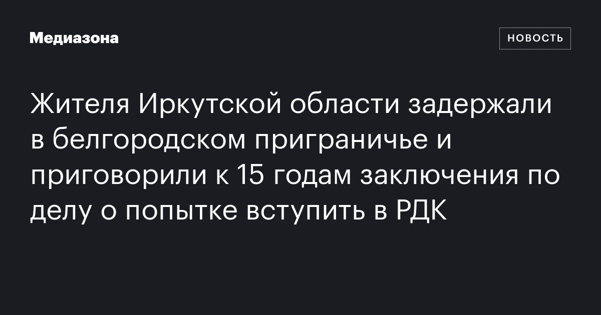 Жителя Иркутской области задержали в белгородском приграничье и приговорили к 15 годам заключения по делу о попытке вступить в РДК