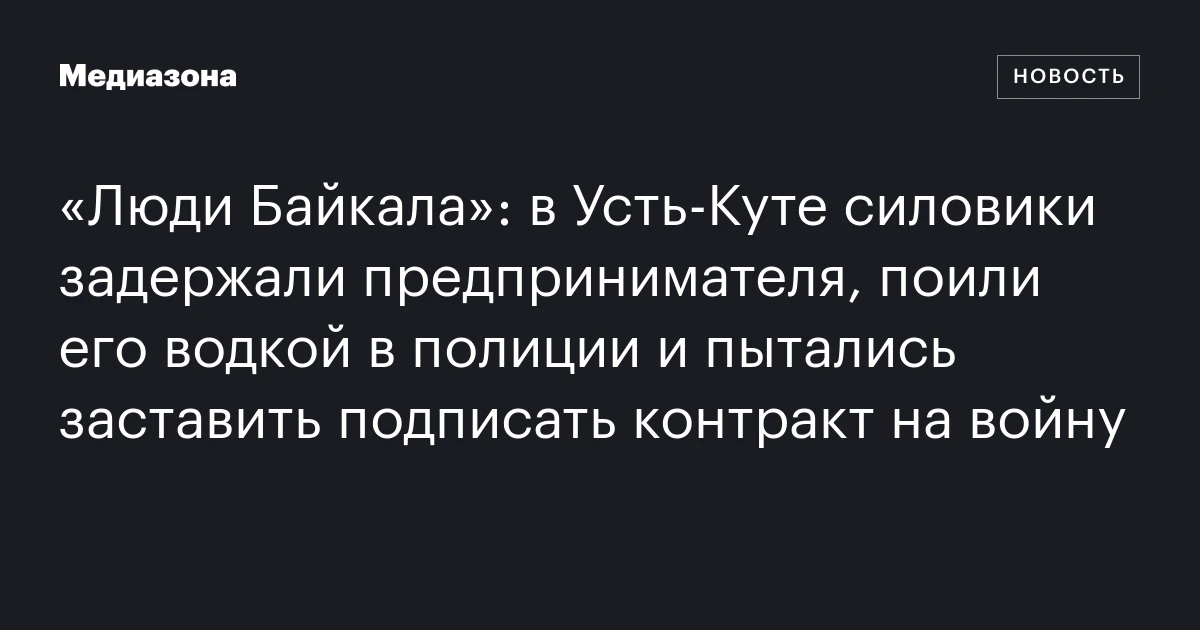 «Люди Байкала»: в Усть‑Куте силовики задержали предпринимателя, поили его водкой в полиции и пытались заставить подписать контракт на войну