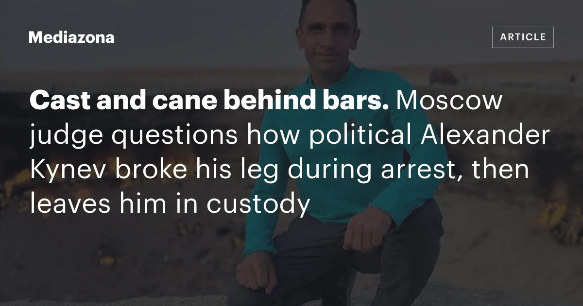Cast and cane behind bars. Moscow judge questions how political Alexander Kynev broke his leg during arrest, then leaves him in custody