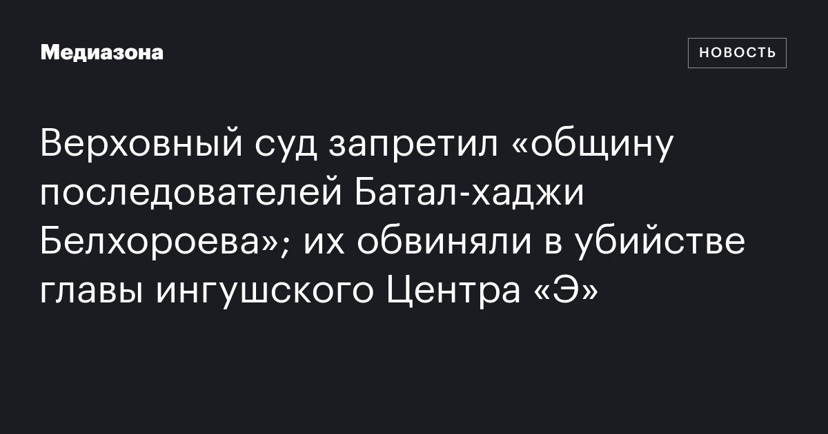 Верховный суд запретил «общину последователей Батал‑хаджи Белхороева»; их обвиняли в убийстве главы ингушского Центра «Э»