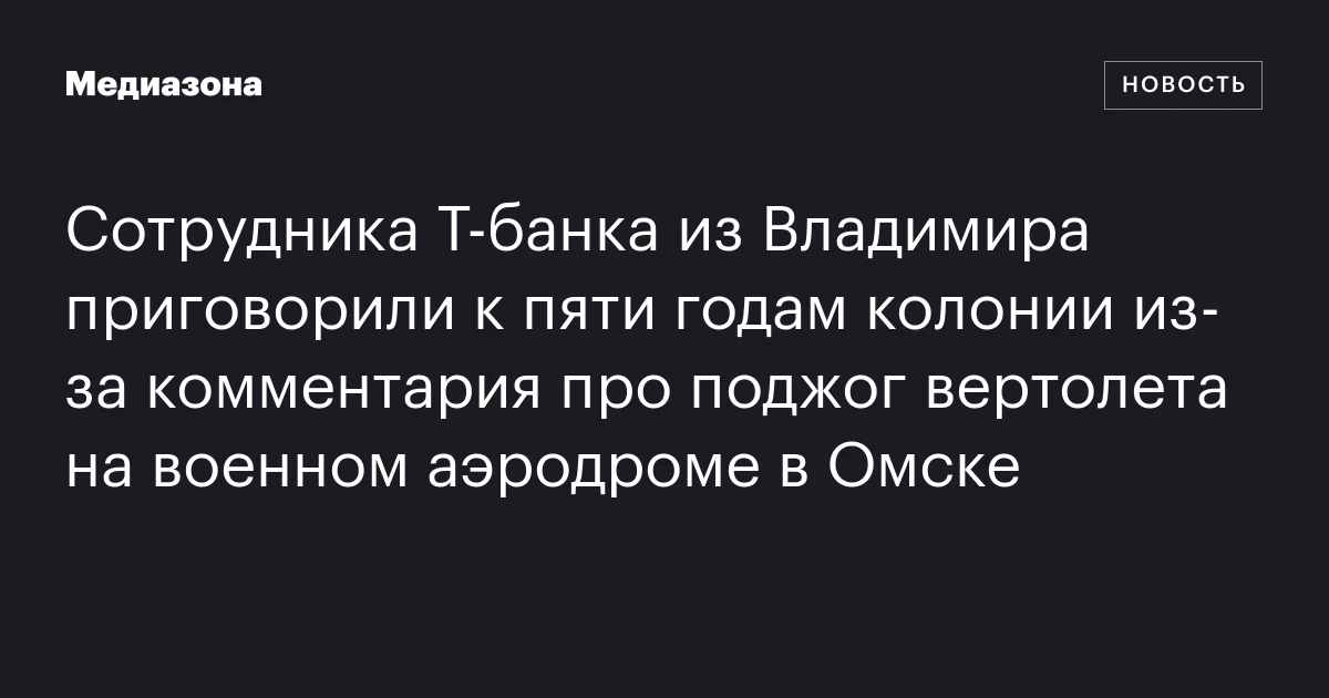 Сотрудника Т‑банка из Владимира приговорили к пяти годам колонии из‑за комментария про поджог вертолета на военном аэродроме в Омске