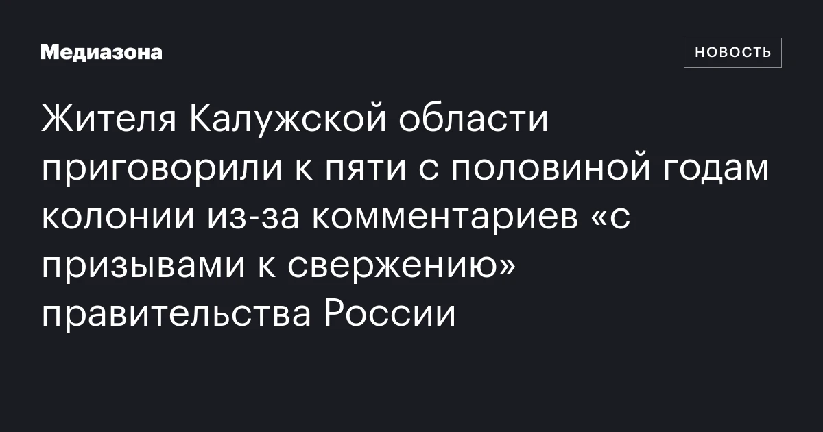 Жителя Калужской области приговорили к пяти с половиной годам колонии из‑за комментариев «с призывами к свержению» правительства России
