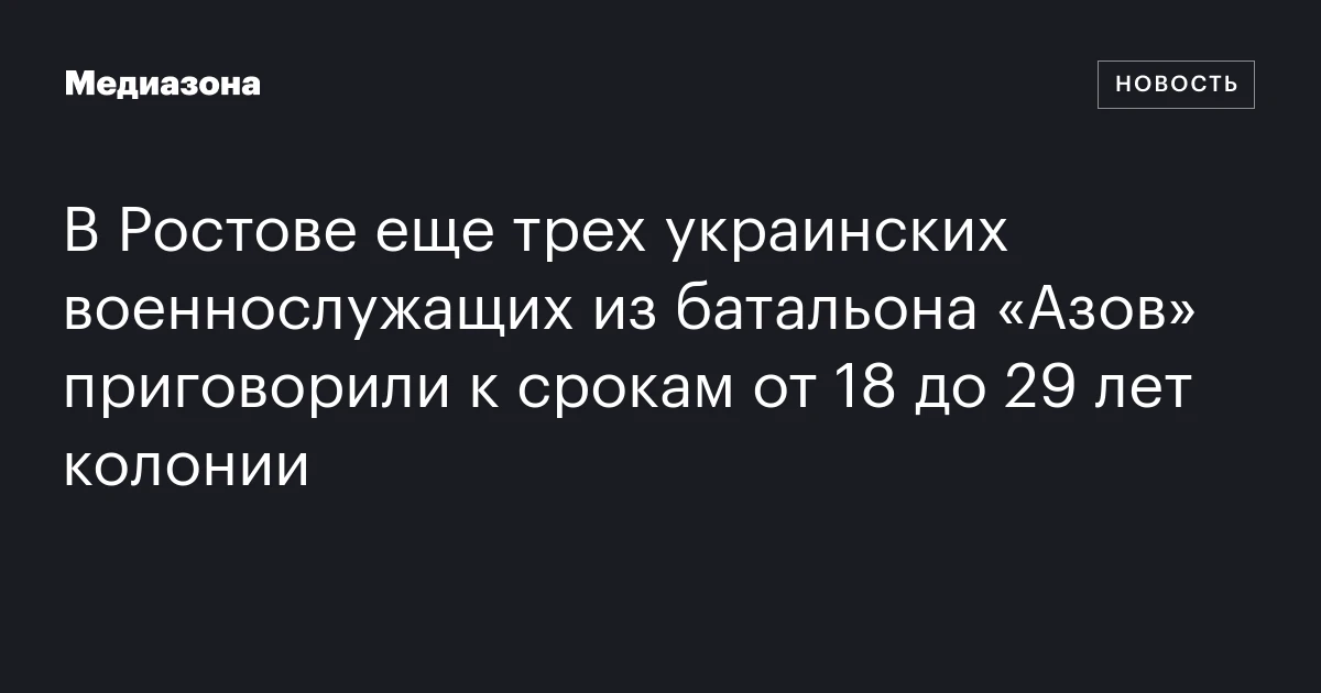 В Ростове еще трех украинских военнослужащих из батальона «Азов» приговорили к срокам от 18 до 29 лет колонии