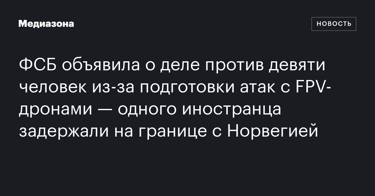 ФСБ объявила о деле против девяти человек из‑за подготовки атак с FPV‑дронами — одного иностранца задержали на границе с Норвегией