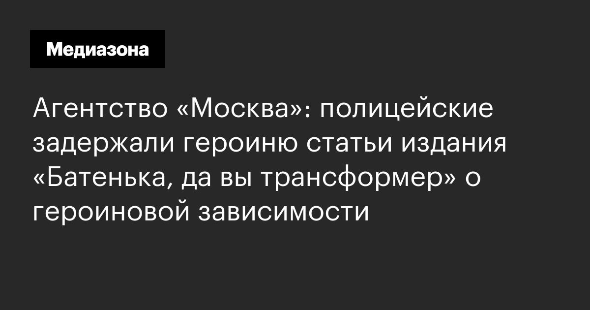 Агентство «москва»: полицейские задержали героиню статьи издания «батенька, да вы трансформер» о героиновой зависимости