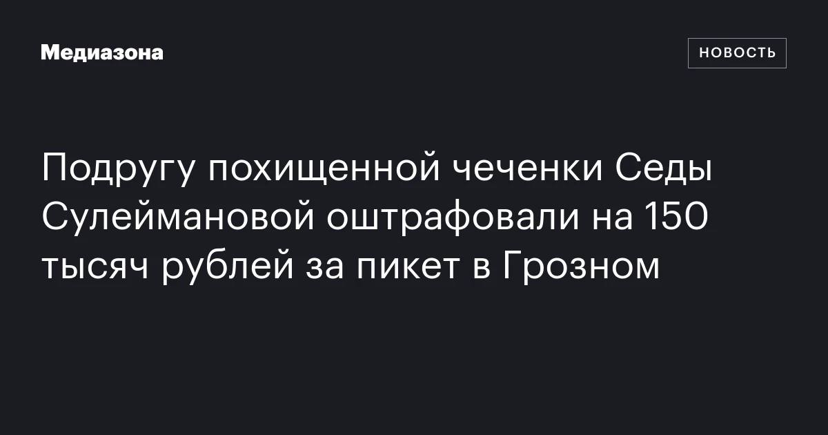 Подругу похищенной чеченки Седы Сулеймановой оштрафовали на 150 тысяч рублей за пикет в Грозном