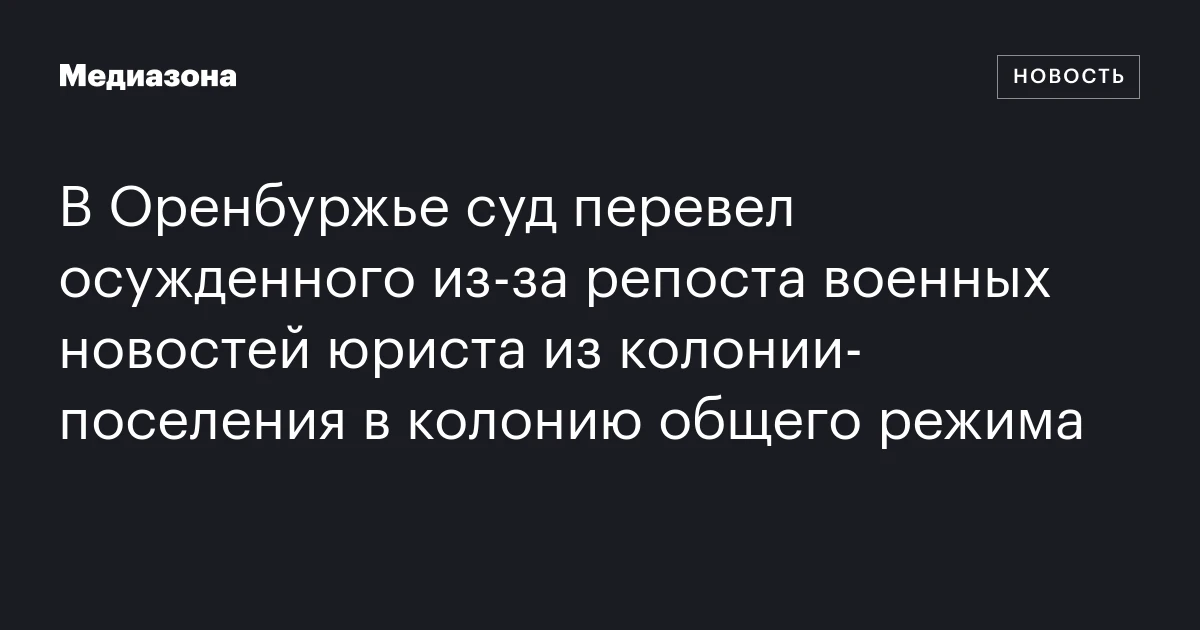 В Оренбуржье суд перевел осужденного из‑за репоста военных новостей юриста из колонии‑поселения в колонию общего режима