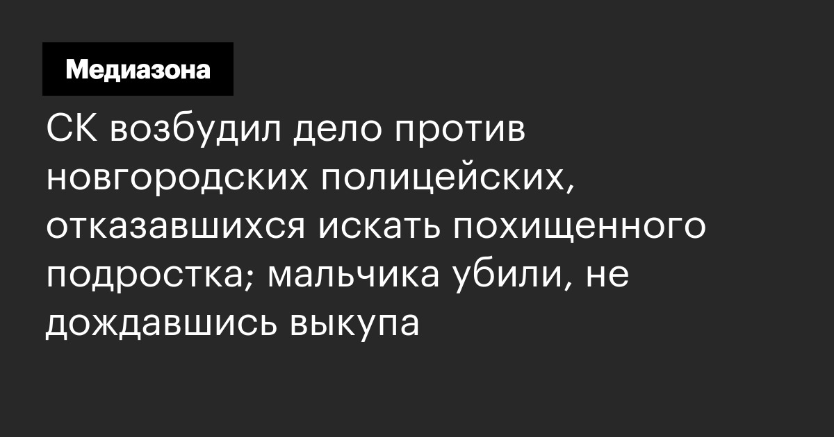 Ск возбудил дело против новгородских полицейских, отказавшихся искать похищенного подростка; мальчика убили, не дождавшись выкупа