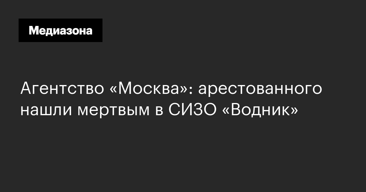 Агентство «москва»: арестованного нашли мертвым в сизо «водник»
