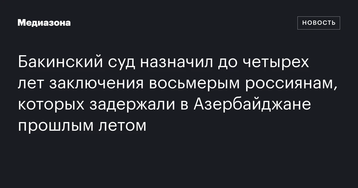 Бакинский суд назначил до четырех лет заключения восьмерым россиянам, которых задержали в Азербайджане прошлым летом
