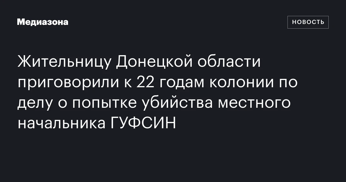Жительницу Донецкой области приговорили к 22 годам колонии по делу о попытке убийства местного начальника ГУФСИН