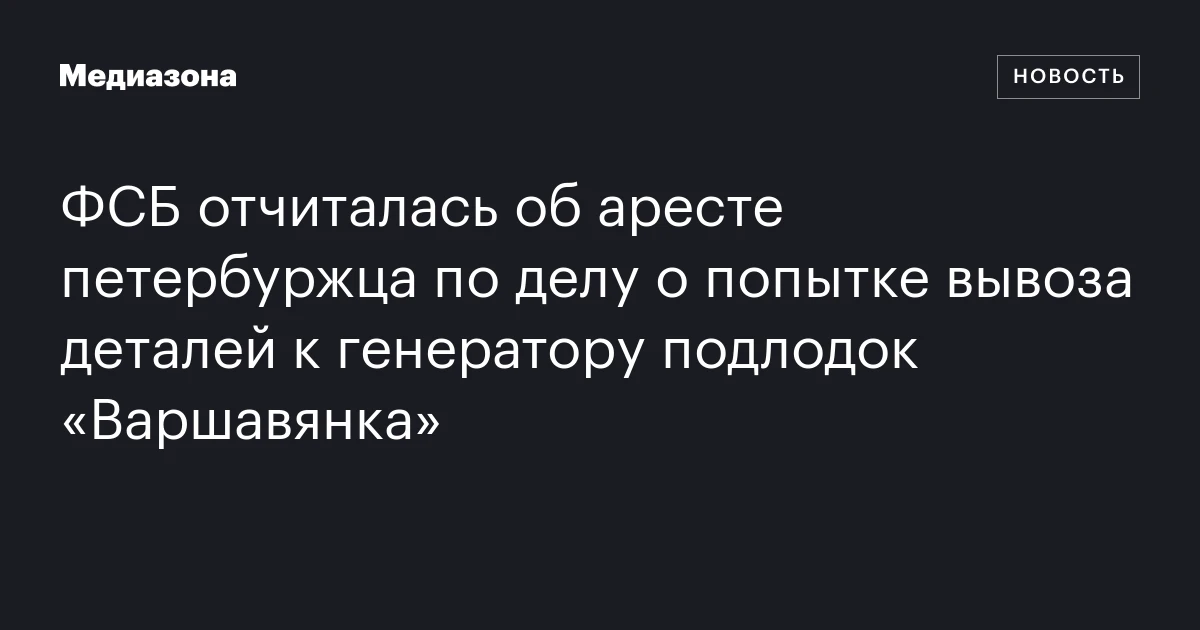 ФСБ отчиталась об аресте петербуржца по делу о попытке вывоза деталей к генератору подлодок «Варшавянка»