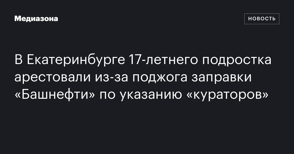 В Екатеринбурге 17‑летнего подростка арестовали из‑за поджога заправки «Башнефти» по указанию «кураторов»