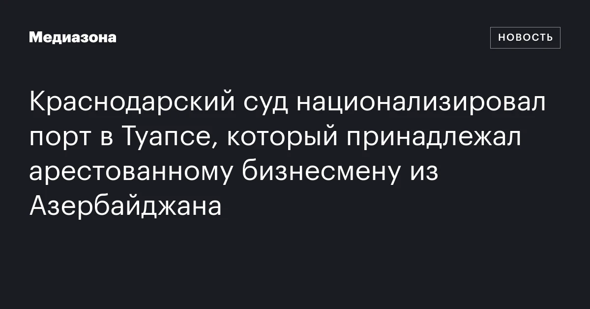 Краснодарский суд национализировал порт в Туапсе, который принадлежал арестованному бизнесмену из Азербайджана