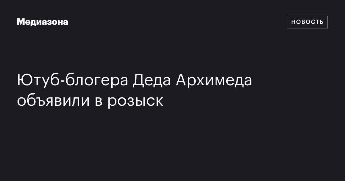 Ютуб‑блогера Деда Архимеда объявили в розыск