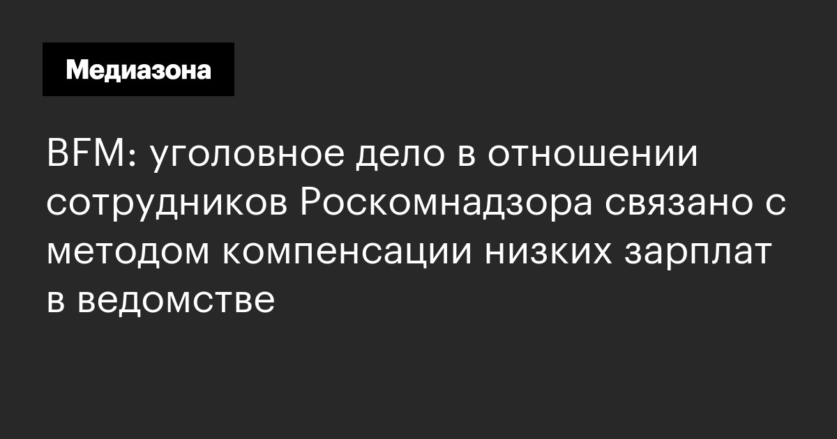 Bfm: уголовное дело в отношении сотрудников роскомнадзора связано с методом компенсации низких зарплат в ведомстве