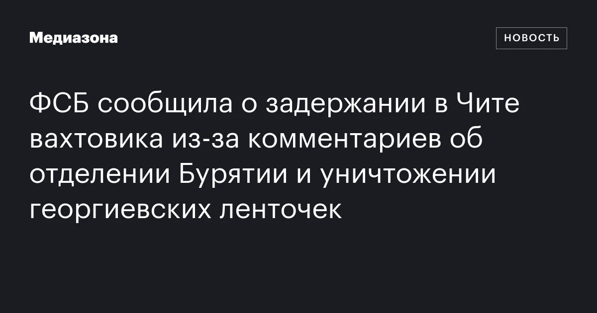 ФСБ сообщила о задержании в Чите вахтовика из-за комментариев об отделении Бурятии и уничтожении георгиевских ленточек