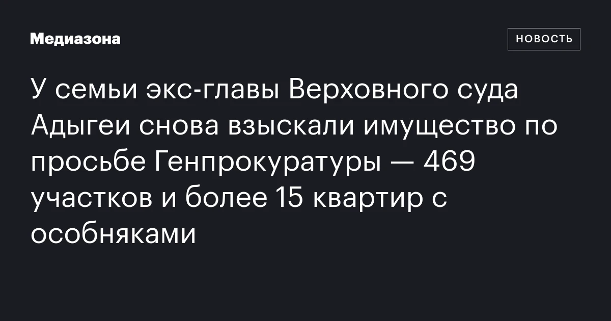 У семьи экс‑главы Верховного суда Адыгеи снова взыскали имущество по просьбе Генпрокуратуры — 469 участков и более 15 квартир с особняками