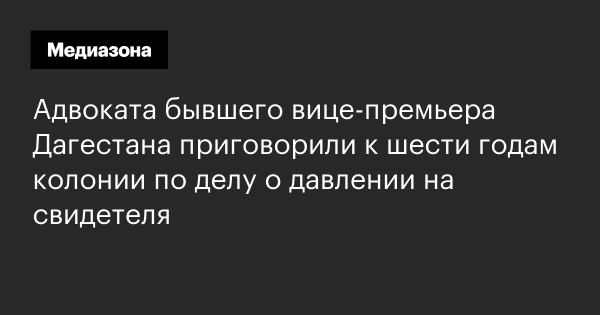 Адвоката бывшего вице‑премьера дагестана приговорили к шести годам колонии по делу о давлении на свидетеля