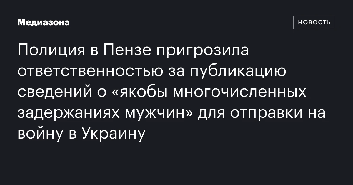 Полиция в Пензе пригрозила ответственностью за публикацию сведений о «якобы многочисленных задержаниях мужчин» для отправки на войну в Украину