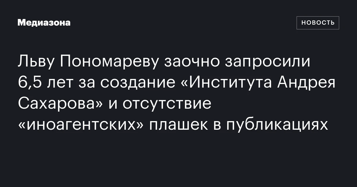 Льву Пономареву заочно запросили 6,5 лет за создание «Института Андрея Сахарова» и отсутствие «иноагентских» плашек в публикациях