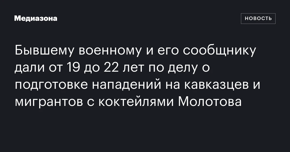 Бывшему военному и его сообщнику дали от 19 до 22 лет по делу о подготовке нападений на кавказцев и мигрантов с коктейлями Молотова