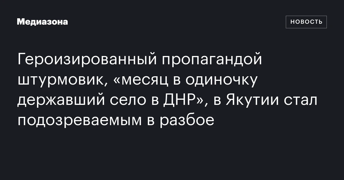 Героизированный пропагандой штурмовик, «месяц в одиночку державший село в ДНР», в Якутии стал подозреваемым в разбое