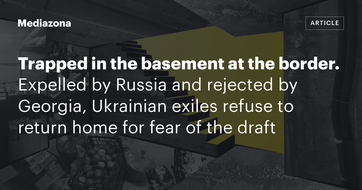 Trapped in the basement at the border. Expelled by Russia and rejected by Georgia, Ukrainian exiles refuse to return home for fear of the draft