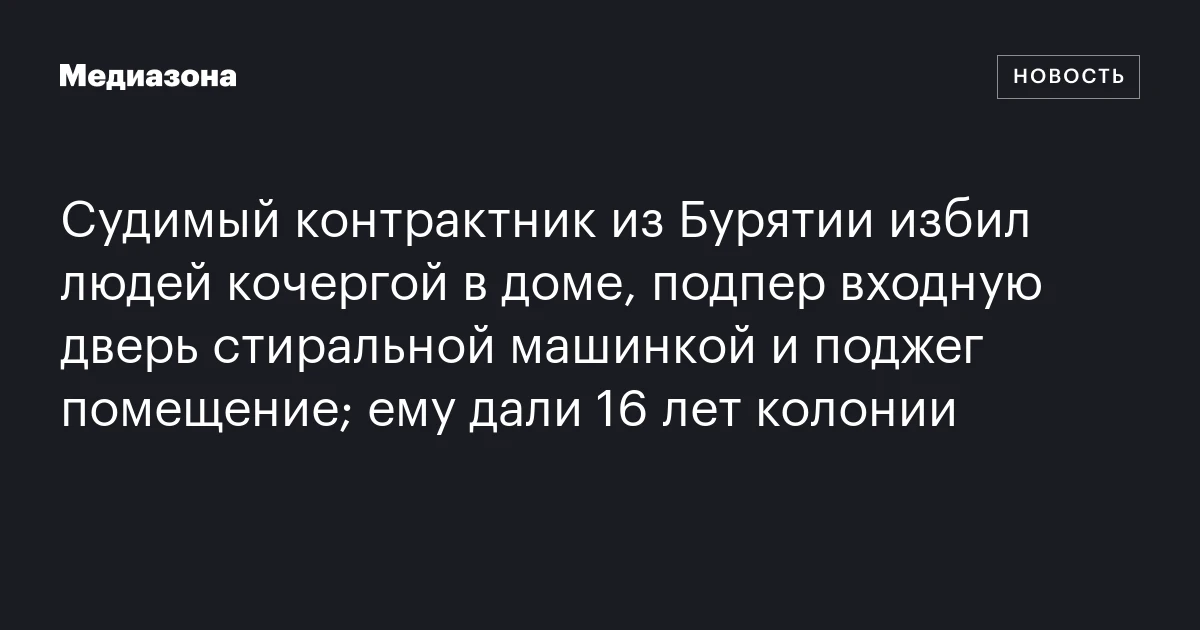 Судимый контрактник из Бурятии избил людей кочергой в доме, подпер входную дверь стиральной машинкой и поджег помещение; ему дали 16 лет колонии