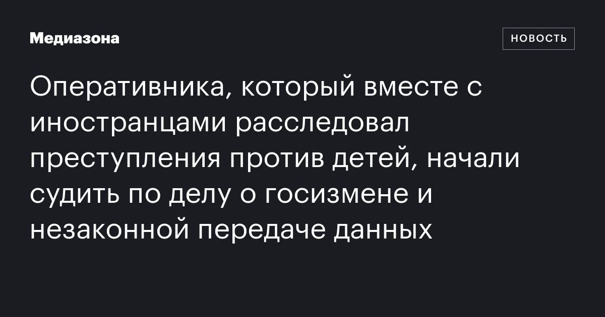 Оперативника, который вместе с иностранцами расследовал преступления против детей, начали судить по делу о госизмене и незаконной передаче данных
