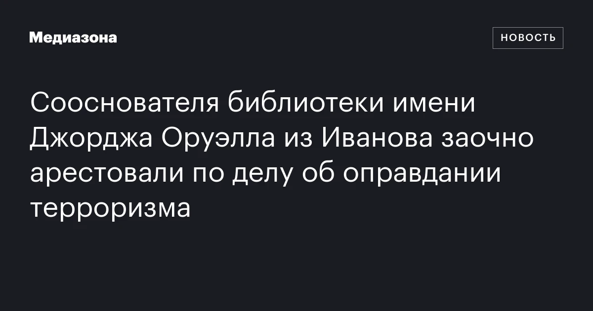 Сооснователя библиотеки имени Джорджа Оруэлла из Иванова заочно арестовали по делу об оправдании терроризма