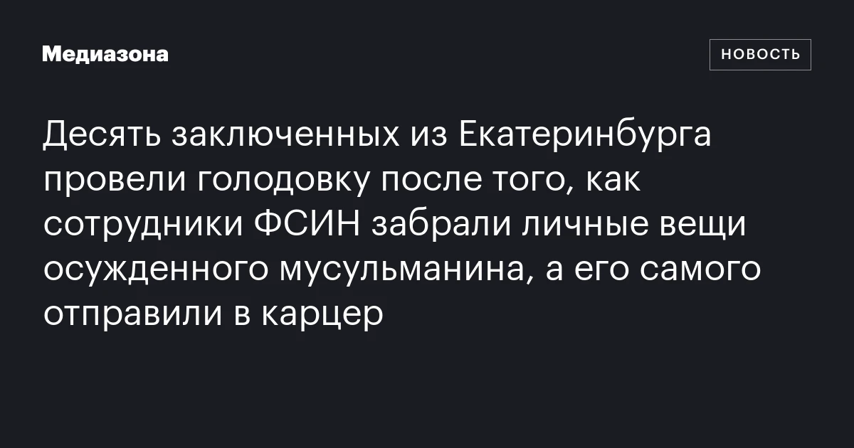 Десять заключенных из Екатеринбурга провели голодовку после того, как сотрудники ФСИН забрали личные вещи осужденного мусульманина, а его самого отправили в карцер