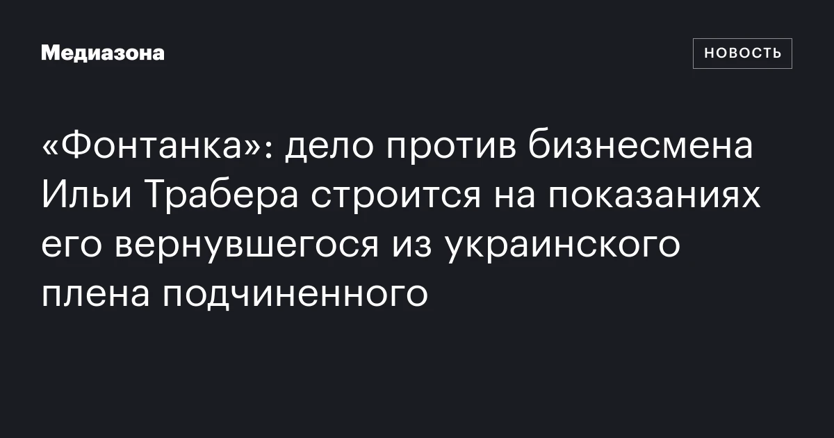 «Фонтанка»: дело против бизнесмена Ильи Трабера строится на показаниях его вернувшегося из украинского плена подчиненного