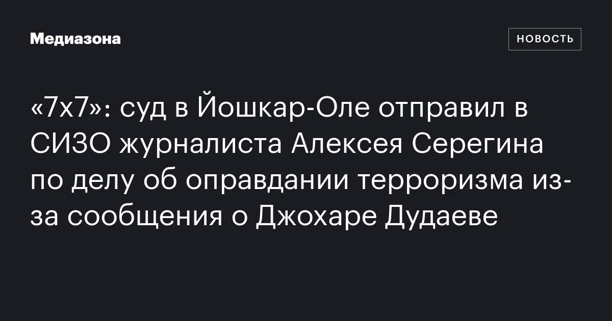 «7х7»: суд в Йошкар‑Оле отправил в СИЗО журналиста Алексея Серегина по делу об оправдании терроризма из‑за сообщения о Джохаре Дудаеве