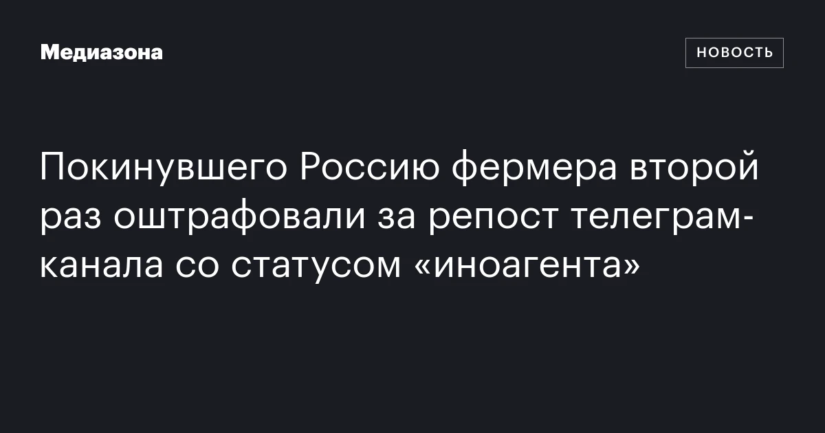 Покинувшего Россию фермера второй раз оштрафовали за репост телеграм‑канала со статусом «иноагента»