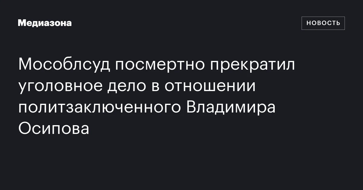 Мособлсуд посмертно прекратил уголовное дело в отношении политзаключенного Владимира Осипова