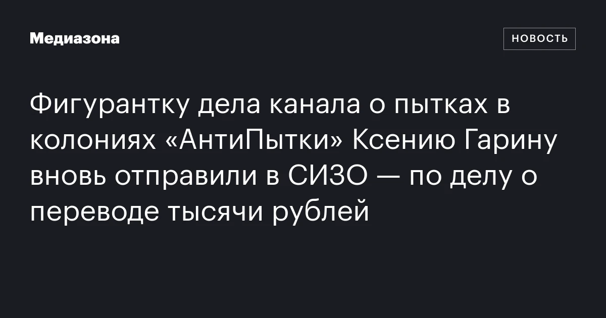 Фигурантку дела канала о пытках в колониях «АнтиПытки» Ксению Гарину вновь отправили в СИЗО — по делу о переводе тысячи рублей