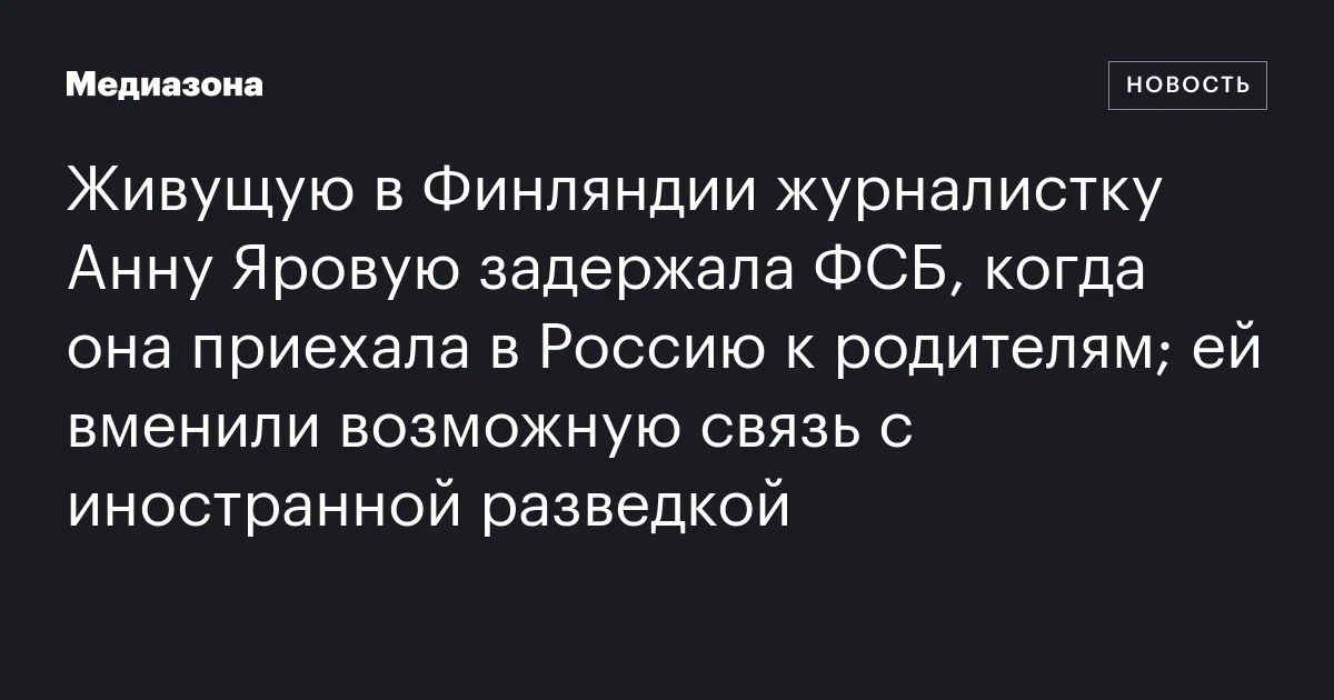 Живущую в Финляндии журналистку Анну Яровую задержала ФСБ, когда она приехала в Россию к родителям; ей вменили возможную связь с иностранной разведкой
