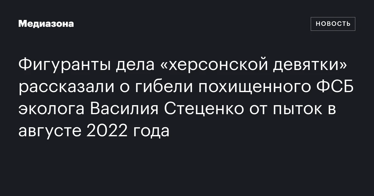 Фигуранты дела «херсонской девятки» рассказали о гибели похищенного ФСБ эколога Василия Стеценко от пыток в августе 2022 года