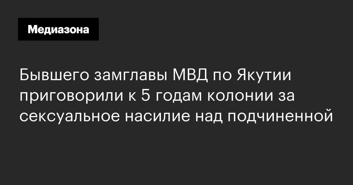 Бывшего замглавы мвд по якутии приговорили к 5 годам колонии за сексуальное насилие над подчиненной